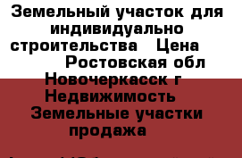 Земельный участок для индивидуально строительства › Цена ­ 450 000 - Ростовская обл., Новочеркасск г. Недвижимость » Земельные участки продажа   